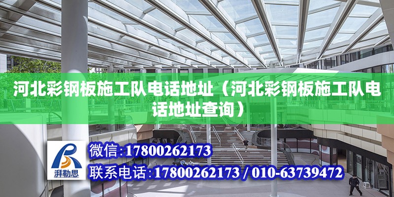 河北彩鋼板施工隊(duì)電話地址（河北彩鋼板施工隊(duì)電話地址查詢(xún)）