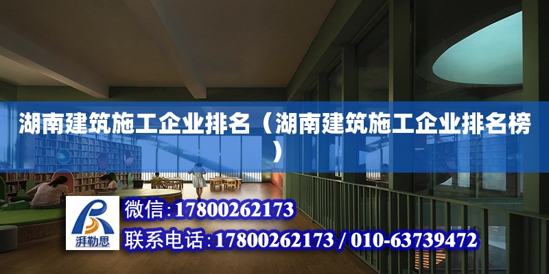 湖南建筑施工企業(yè)排名（湖南建筑施工企業(yè)排名榜） 北京加固設計（加固設計公司）