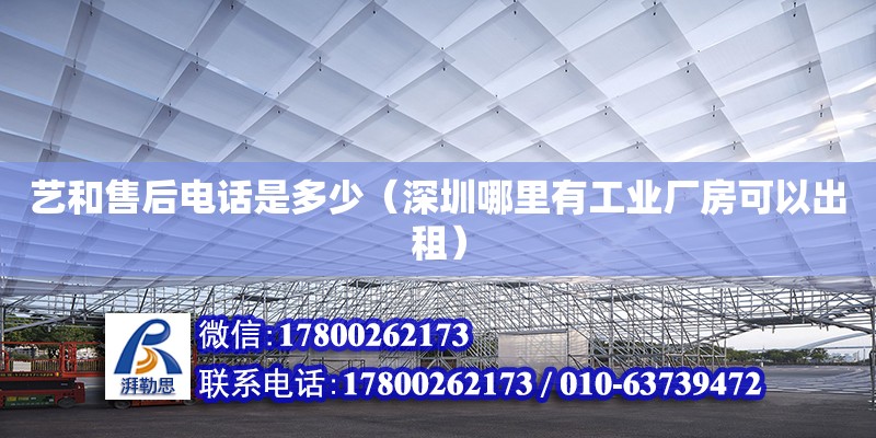 藝和售后電話是多少（深圳哪里有工業(yè)廠房可以出租）