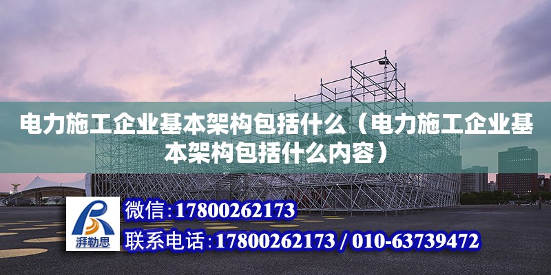 電力施工企業(yè)基本架構(gòu)包括什么（電力施工企業(yè)基本架構(gòu)包括什么內(nèi)容）