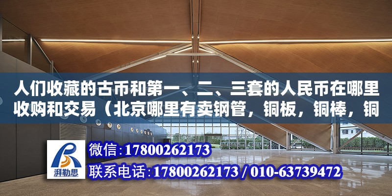 人們收藏的古幣和第一、二、三套的人民幣在哪里收購和交易（北京哪里有賣鋼管，銅板，銅棒，銅絲，銅帶，的）