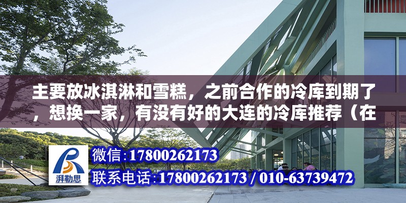 主要放冰淇淋和雪糕，之前合作的冷庫(kù)到期了，想換一家，有沒有好的大連的冷庫(kù)推薦（在大連地區(qū)租冷庫(kù)十平方一般多少錢）