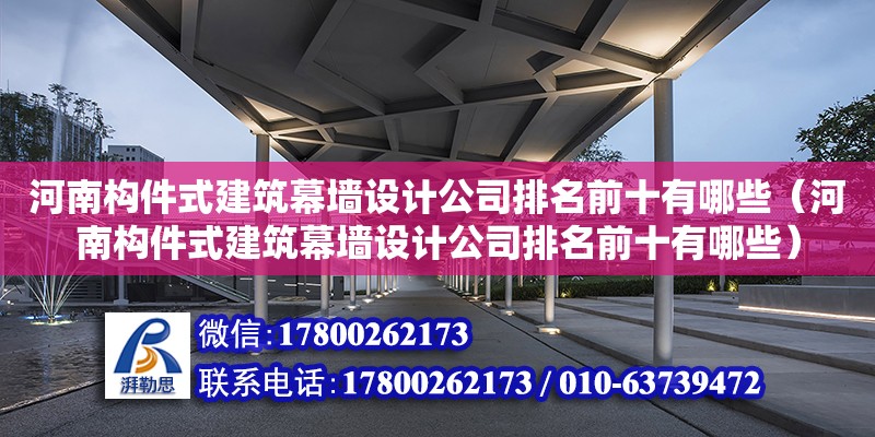 河南構(gòu)件式建筑幕墻設(shè)計(jì)公司排名前十有哪些（河南構(gòu)件式建筑幕墻設(shè)計(jì)公司排名前十有哪些）