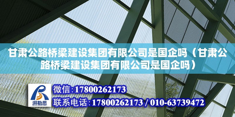 甘肅公路橋梁建設(shè)集團(tuán)有限公司是國(guó)企嗎（甘肅公路橋梁建設(shè)集團(tuán)有限公司是國(guó)企嗎）