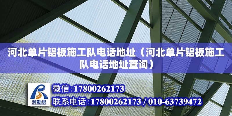 河北單片鋁板施工隊電話地址（河北單片鋁板施工隊電話地址查詢）