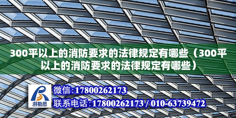 300平以上的消防要求的法律規(guī)定有哪些（300平以上的消防要求的法律規(guī)定有哪些）