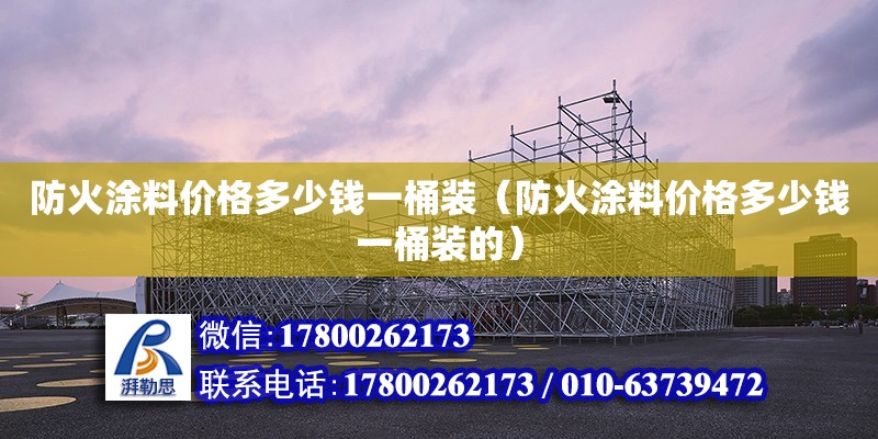 防火涂料價(jià)格多少錢一桶裝（防火涂料價(jià)格多少錢一桶裝的）