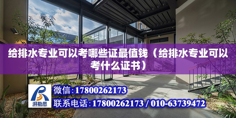 給排水專業(yè)可以考哪些證最值錢(qián)（給排水專業(yè)可以考什么證書(shū)） 北京加固設(shè)計(jì)