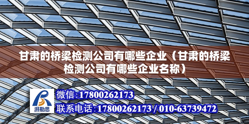 甘肅的橋梁檢測公司有哪些企業(yè)（甘肅的橋梁檢測公司有哪些企業(yè)名稱） 鋼結構網(wǎng)架設計