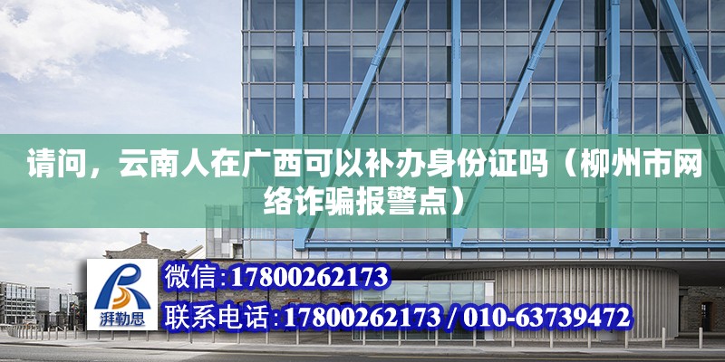 請問，云南人在廣西可以補辦身份證嗎（柳州市網(wǎng)絡詐騙報警點）