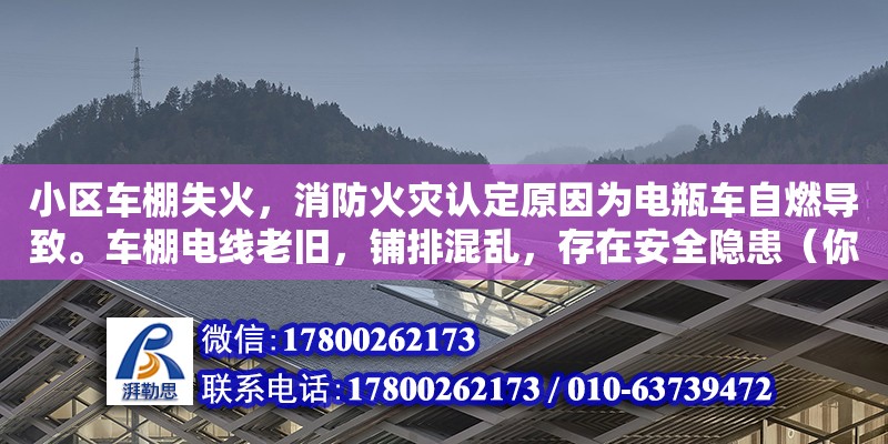 小區(qū)車棚失火，消防火災認定原因為電瓶車自燃導致。車棚電線老舊，鋪排混亂，存在安全隱患（你好,我家養(yǎng)雞棚失火了,失火原因正在進一步調(diào)查當中,可能是鄰居的電線的原因,消防部門把燒毀的電線拿去檢驗了,結(jié)果得半月,我們在等的過程當中需要做點什么嗎） 鋼結(jié)構(gòu)網(wǎng)架設(shè)計