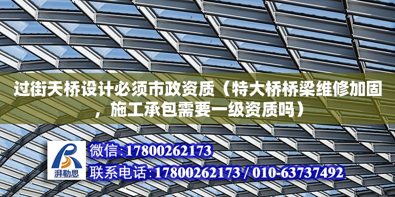 過(guò)街天橋設(shè)計(jì)必須市政資質(zhì)（特大橋橋梁維修加固，施工承包需要一級(jí)資質(zhì)嗎）