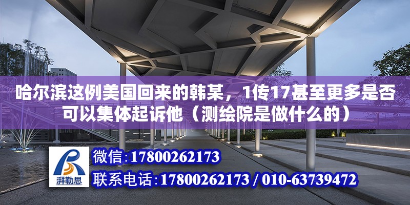 哈爾濱這例美國回來的韓某，1傳17甚至更多是否可以集體起訴他（測繪院是做什么的） 鋼結(jié)構(gòu)網(wǎng)架設(shè)計