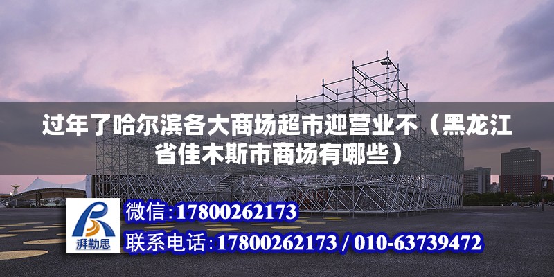 過(guò)年了哈爾濱各大商場(chǎng)超市迎營(yíng)業(yè)不（黑龍江省佳木斯市商場(chǎng)有哪些） 鋼結(jié)構(gòu)網(wǎng)架設(shè)計(jì)