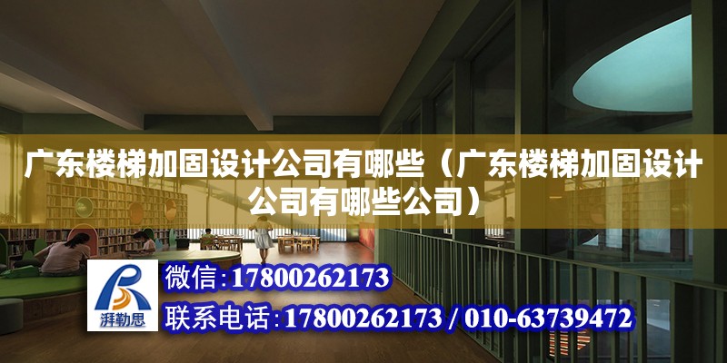 廣東樓梯加固設(shè)計(jì)公司有哪些（廣東樓梯加固設(shè)計(jì)公司有哪些公司）