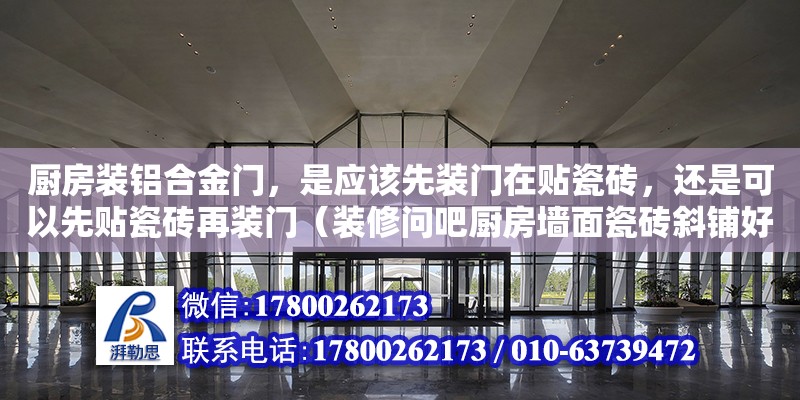 廚房裝鋁合金門，是應(yīng)該先裝門在貼瓷磚，還是可以先貼瓷磚再裝門（裝修問吧廚房墻面瓷磚斜鋪好看嗎） 鋼結(jié)構(gòu)網(wǎng)架設(shè)計