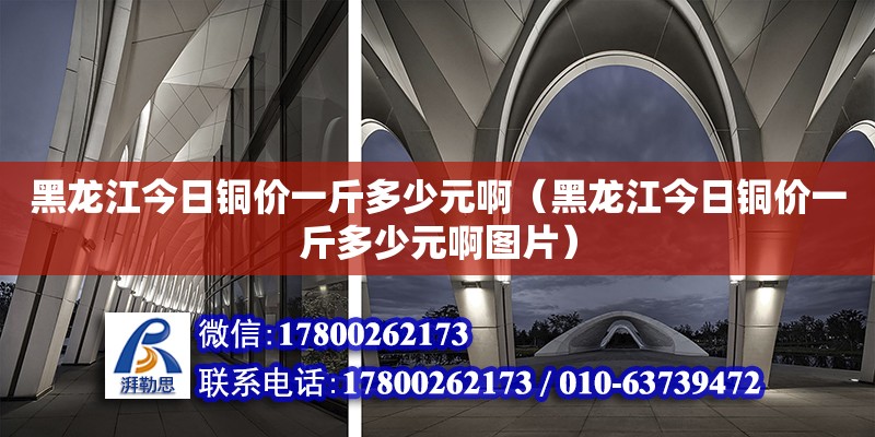 黑龍江今日銅價一斤多少元啊（黑龍江今日銅價一斤多少元啊圖片） 鋼結(jié)構(gòu)網(wǎng)架設(shè)計