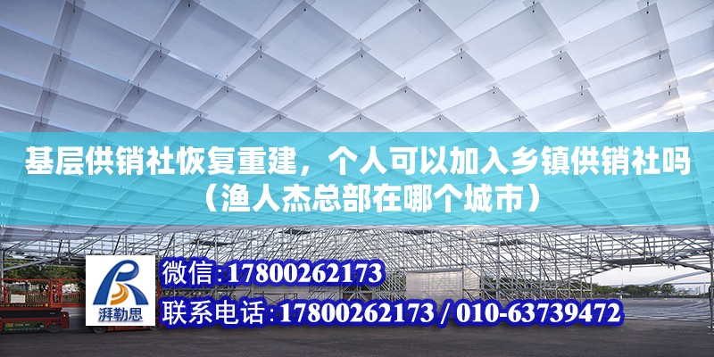 基層供銷社恢復(fù)重建，個(gè)人可以加入鄉(xiāng)鎮(zhèn)供銷社嗎（漁人杰總部在哪個(gè)城市）