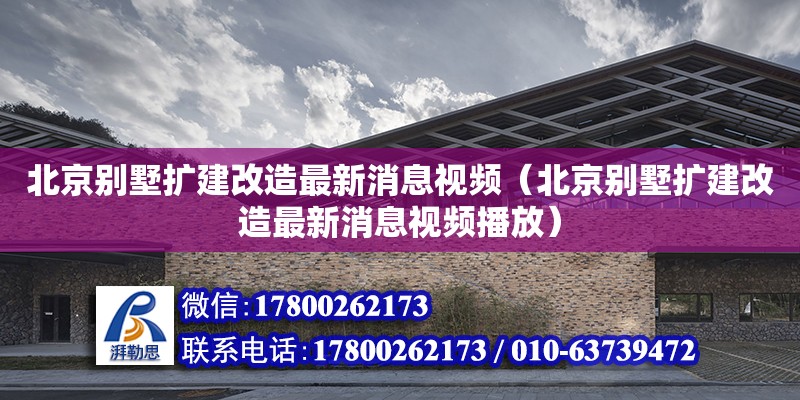 北京別墅擴(kuò)建改造最新消息視頻（北京別墅擴(kuò)建改造最新消息視頻播放）