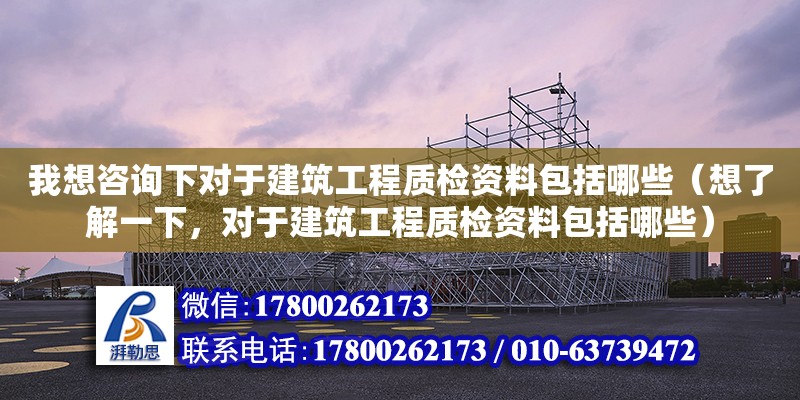 我想咨詢下對于建筑工程質(zhì)檢資料包括哪些（想了解一下，對于建筑工程質(zhì)檢資料包括哪些）