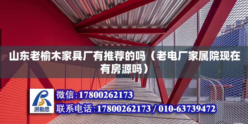 山東老榆木家具廠有推薦的嗎（老電廠家屬院現(xiàn)在有房源嗎） 鋼結構網(wǎng)架設計