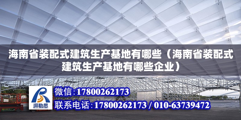 海南省裝配式建筑生產(chǎn)基地有哪些（海南省裝配式建筑生產(chǎn)基地有哪些企業(yè)）