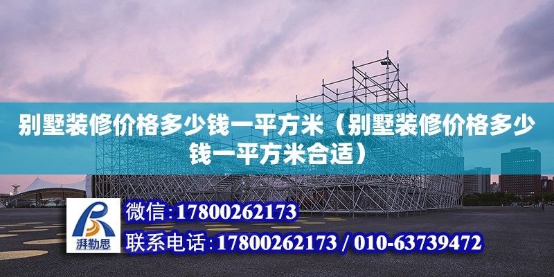 別墅裝修價格多少錢一平方米（別墅裝修價格多少錢一平方米合適） 結(jié)構(gòu)電力行業(yè)設(shè)計