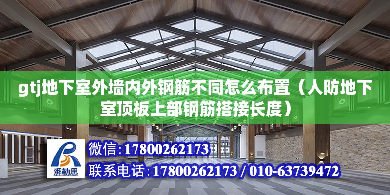 gtj地下室外墻內(nèi)外鋼筋不同怎么布置（人防地下室頂板上部鋼筋搭接長(zhǎng)度） 鋼結(jié)構(gòu)網(wǎng)架設(shè)計(jì)