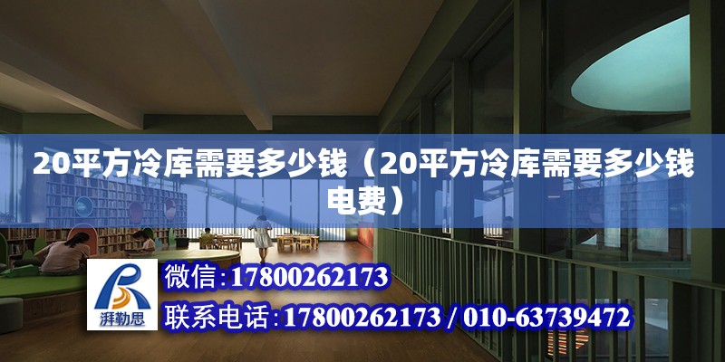 20平方冷庫(kù)需要多少錢(qián)（20平方冷庫(kù)需要多少錢(qián)電費(fèi)）