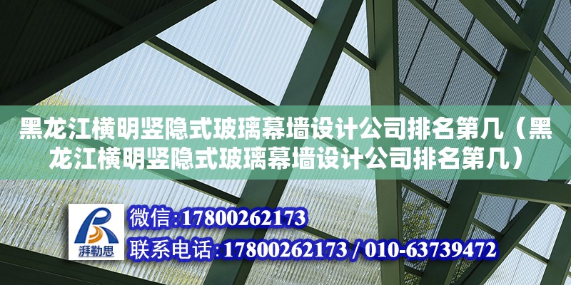 黑龍江橫明豎隱式玻璃幕墻設(shè)計公司排名第幾（黑龍江橫明豎隱式玻璃幕墻設(shè)計公司排名第幾） 北京鋼結(jié)構(gòu)設(shè)計