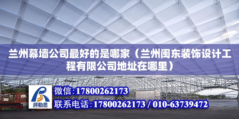 蘭州幕墻公司最好的是哪家（蘭州閩東裝飾設(shè)計工程有限公司地址在哪里）