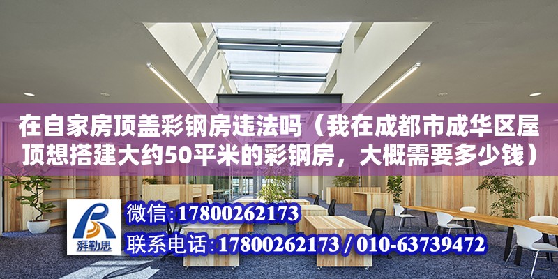 在自家房頂蓋彩鋼房違法嗎（我在成都市成華區(qū)屋頂想搭建大約50平米的彩鋼房，大概需要多少錢）