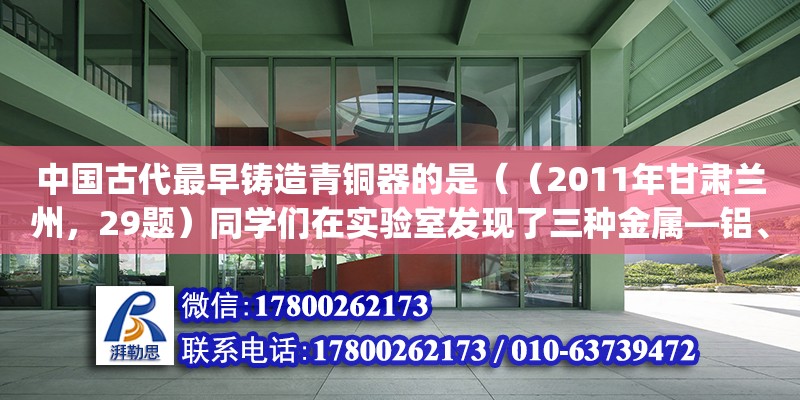 中國古代最早鑄造青銅器的是（（2011年甘肅蘭州，29題）同學們在實驗室發(fā)現(xiàn)了三種金屬—鋁、鐵、銅，其中有一塊銅片生銹了，表面附有部分銅綠（銅綠的主要成分是Cu 2 (OH) 2 CO 3  ）.他們的實驗過程如下：(1)銅綠是） 鋼結(jié)構(gòu)網(wǎng)架設(shè)計