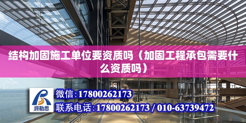 結構加固施工單位要資質嗎（加固工程承包需要什么資質嗎） 鋼結構網(wǎng)架設計