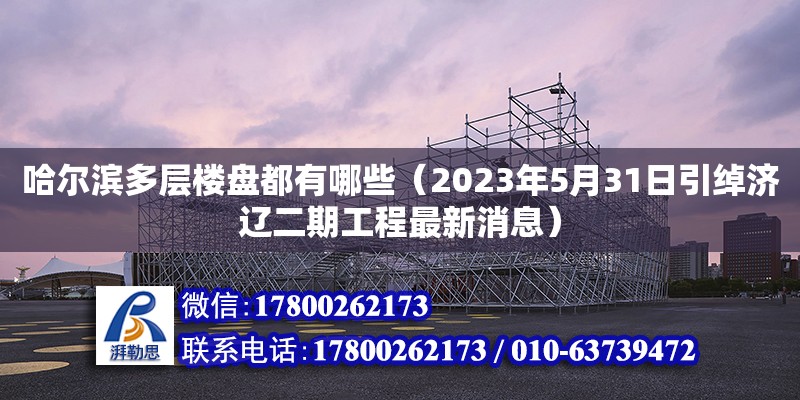 哈爾濱多層樓盤都有哪些（2023年5月31日引綽濟遼二期工程最新消息） 鋼結構網(wǎng)架設計