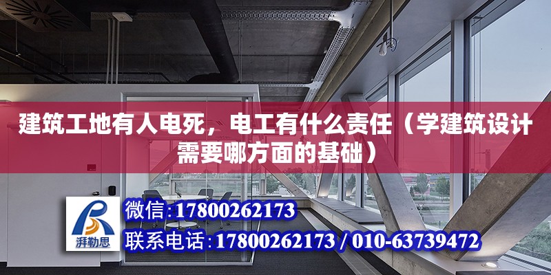 建筑工地有人電死，電工有什么責任（學建筑設計需要哪方面的基礎）