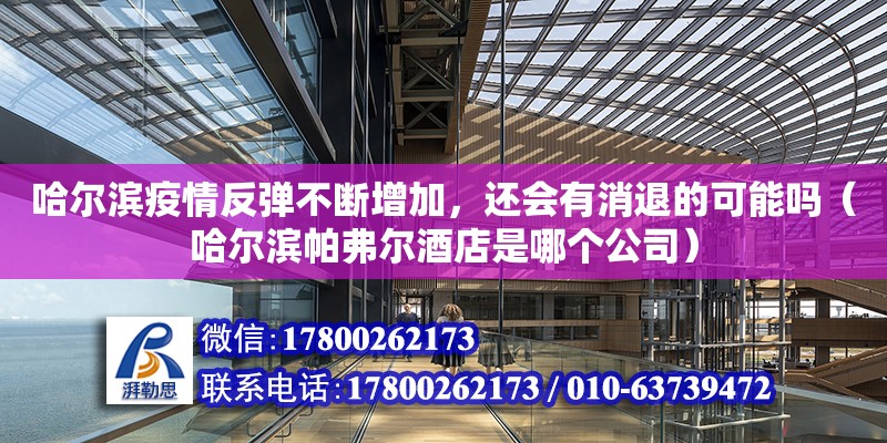 哈爾濱疫情反彈不斷增加，還會有消退的可能嗎（哈爾濱帕弗爾酒店是哪個公司）