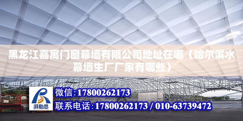 黑龍江嘉寓門窗幕墻有限公司地址在哪（哈爾濱水幕墻生廠廠家有哪些）