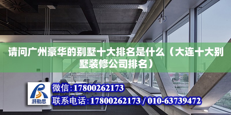 請(qǐng)問廣州豪華的別墅十大排名是什么（大連十大別墅裝修公司排名） 鋼結(jié)構(gòu)網(wǎng)架設(shè)計(jì)