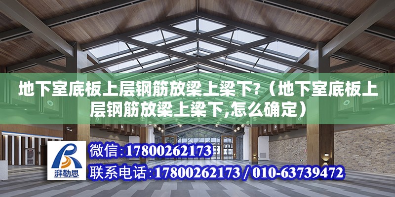 地下室底板上層鋼筋放梁上梁下?（地下室底板上層鋼筋放梁上梁下,怎么確定）