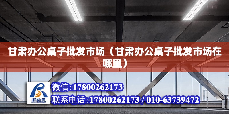 甘肅辦公桌子批發(fā)市場（甘肅辦公桌子批發(fā)市場在哪里） 北京加固設計（加固設計公司）