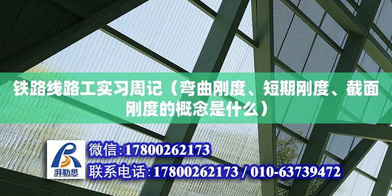 鐵路線路工實(shí)習(xí)周記（彎曲剛度、短期剛度、截面剛度的概念是什么）