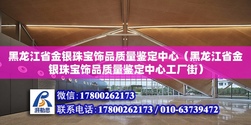 黑龍江省金銀珠寶飾品質(zhì)量鑒定中心（黑龍江省金銀珠寶飾品質(zhì)量鑒定中心工廠街） 北京加固設(shè)計（加固設(shè)計公司）