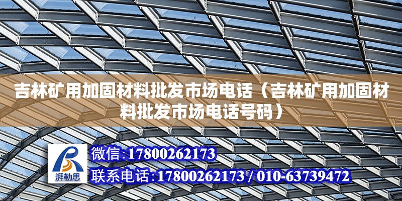 吉林礦用加固材料批發(fā)市場(chǎng)電話（吉林礦用加固材料批發(fā)市場(chǎng)電話號(hào)碼）