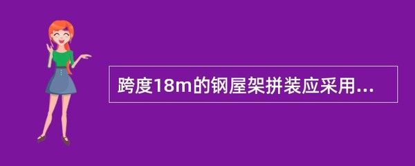 跨度18米的鋼屋架拼裝應(yīng)采用什么方法（跨度18米的鋼屋架拼裝應(yīng)采用什么方法保證拼裝質(zhì)量和施工安全）