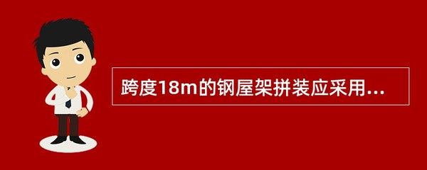 跨度18米的鋼屋架拼裝應(yīng)采用什么方法（跨度18米的鋼屋架拼裝應(yīng)采用什么方法保證拼裝質(zhì)量和施工安全）