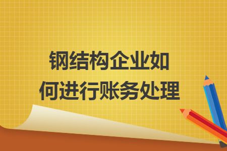 鋼結(jié)構(gòu)加工怎么做賬（鋼結(jié)構(gòu)加工企業(yè)的賬務(wù)處理與企業(yè)是否具有建筑單位資質(zhì)無關(guān)）