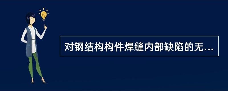 對鋼結(jié)構(gòu)內(nèi)部缺陷進(jìn)行無損檢測時,適用于（對鋼結(jié)構(gòu)內(nèi)部缺陷進(jìn)行無損檢測時適用的方法對比分析）