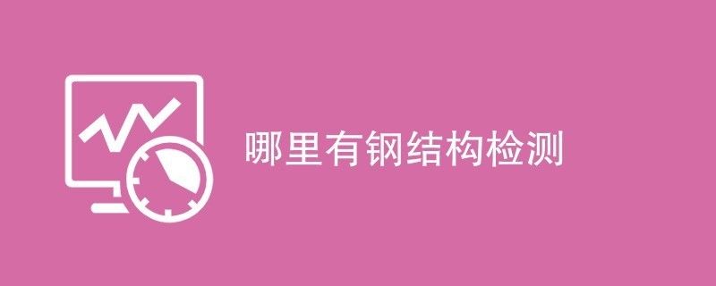 鋼結(jié)構(gòu)檢測(cè)公司哪家好（鋼結(jié)構(gòu)檢測(cè)行業(yè)標(biāo)準(zhǔn)是什么）