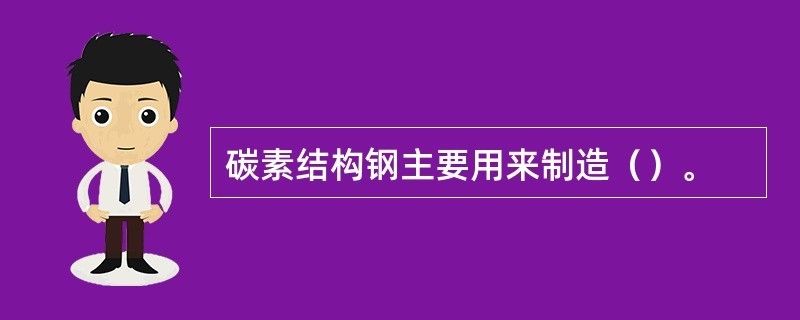 碳素結(jié)構(gòu)鋼主要用來制造機(jī)械零件